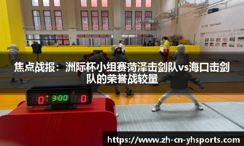 焦点战报：洲际杯小组赛菏泽击剑队vs海口击剑队的荣誉战较量