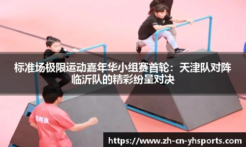 标准场极限运动嘉年华小组赛首轮：天津队对阵临沂队的精彩纷呈对决