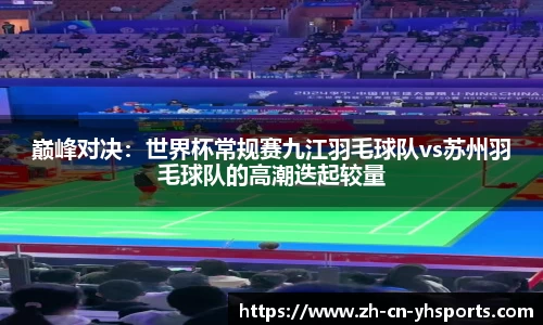 巅峰对决：世界杯常规赛九江羽毛球队vs苏州羽毛球队的高潮迭起较量