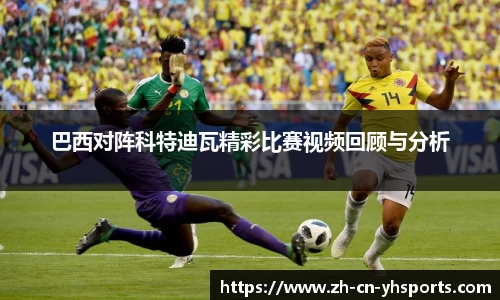巴西对阵科特迪瓦精彩比赛视频回顾与分析